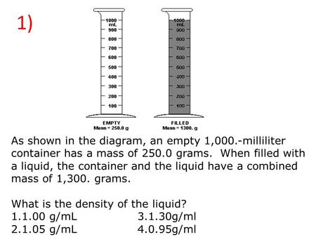 1) As shown in the diagram, an empty 1,000.-milliliter container has a mass of 250.0 grams.  When filled with a liquid, the container and the liquid have.