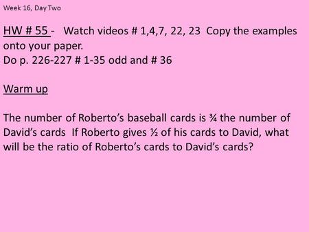 HW # 55 - Watch videos # 1,4,7, 22, 23 Copy the examples onto your paper. Do p. 226-227 # 1-35 odd and # 36 Warm up The number of Roberto’s baseball cards.