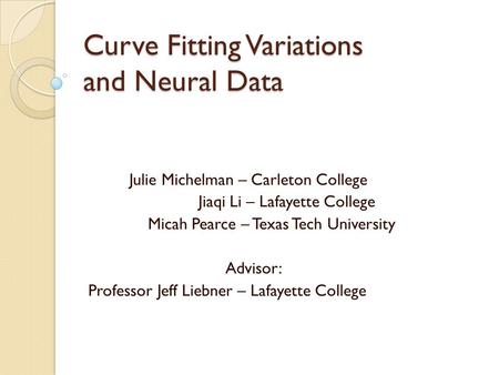 Curve Fitting Variations and Neural Data Julie Michelman – Carleton College Jiaqi Li – Lafayette College Micah Pearce – Texas Tech University Advisor: