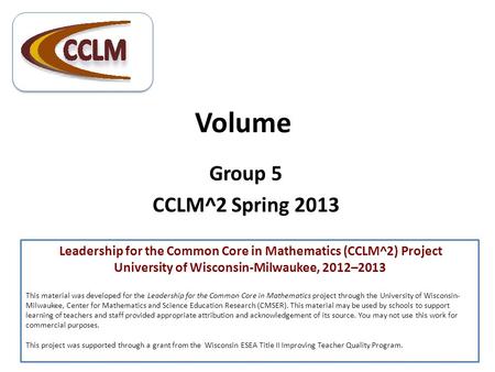 Volume Group 5 CCLM^2 Spring 2013 Leadership for the Common Core in Mathematics (CCLM^2) Project University of Wisconsin-Milwaukee, 2012–2013 This material.