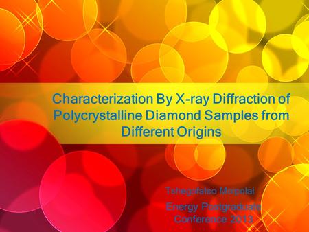 Characterization By X-ray Diffraction of Polycrystalline Diamond Samples from Different Origins Tshegofatso Moipolai Energy Postgraduate Conference 2013.