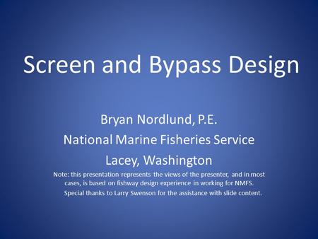 Screen and Bypass Design Bryan Nordlund, P.E. National Marine Fisheries Service Lacey, Washington Note: this presentation represents the views of the presenter,