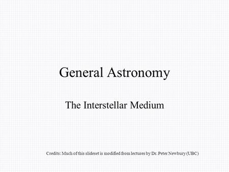 General Astronomy The Interstellar Medium Credits: Much of this slideset is modified from lectures by Dr. Peter Newbury (UBC)