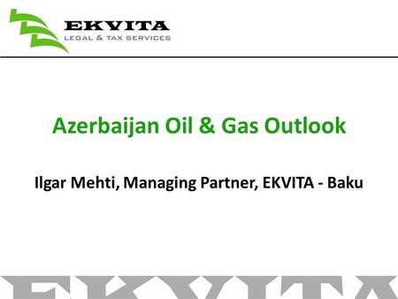 Azerbaijan Oil & Gas Outlook Ilgar Mehti, Managing Partner, EKVITA - Baku.