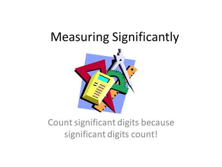 Measuring Significantly Count significant digits because significant digits count!