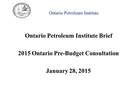 Ontario Petroleum Institute Ontario Petroleum Institute Brief 2015 Ontario Pre-Budget Consultation January 28, 2015.