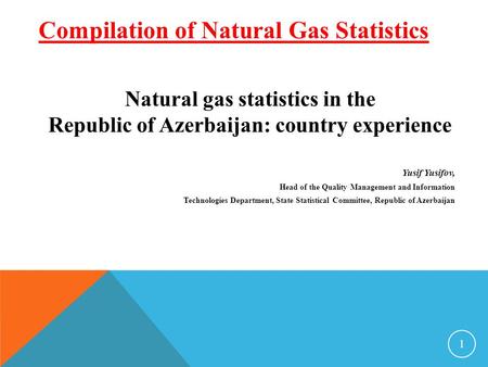 Natural gas statistics in the Republic of Azerbaijan: country experience Yusif Yusifov, Head of the Quality Management and Information Technologies Department,