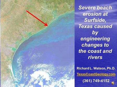 Severe beach erosion at Surfside, Texas caused by engineering changes to the coast and rivers Richard L. Watson, Ph.D. TexasCoastGeology.com (361) 749-4152.