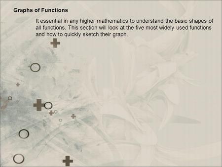 Graphs of Functions It essential in any higher mathematics to understand the basic shapes of all functions. This section will look at the five most widely.