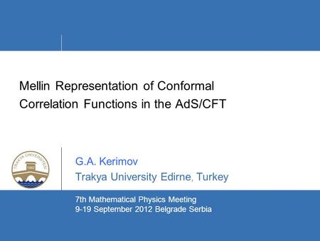 Mellin Representation of Conformal Correlation Functions in the AdS/CFT G.A. Kerimov Trakya University Edirne, Turkey ` 7th Mathematical Physics Meeting.