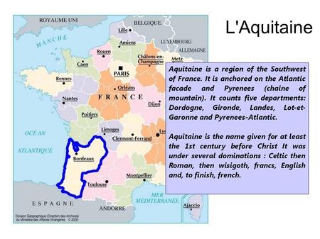 L'Aquitaine Aquitaine is a region of the Southwest of France. It is anchored on the Atlantic facade and Pyrenees (chaine of mountain). It counts five departments: