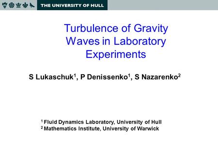 Turbulence of Gravity Waves in Laboratory Experiments S Lukaschuk 1, P Denissenko 1, S Nazarenko 2 1 Fluid Dynamics Laboratory, University of Hull 2 Mathematics.