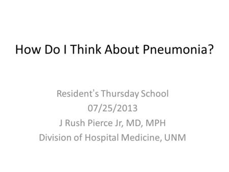 How Do I Think About Pneumonia? Resident’s Thursday School 07/25/2013 J Rush Pierce Jr, MD, MPH Division of Hospital Medicine, UNM.