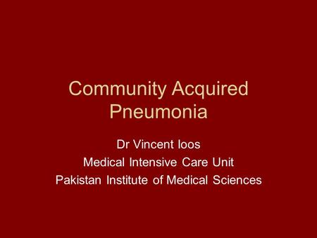 Community Acquired Pneumonia Dr Vincent Ioos Medical Intensive Care Unit Pakistan Institute of Medical Sciences.