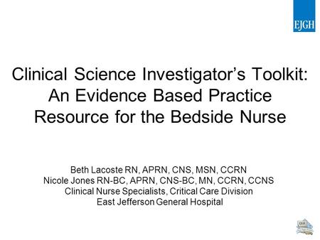 Clinical Science Investigator’s Toolkit: An Evidence Based Practice Resource for the Bedside Nurse Beth Lacoste RN, APRN, CNS, MSN, CCRN Nicole Jones RN-BC,