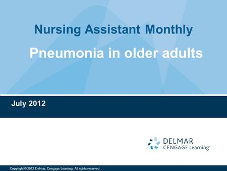 Nursing Assistant Monthly Copyright © 2012 Delmar, Cengage Learning. All rights reserved. July 2012 Pneumonia in older adults.