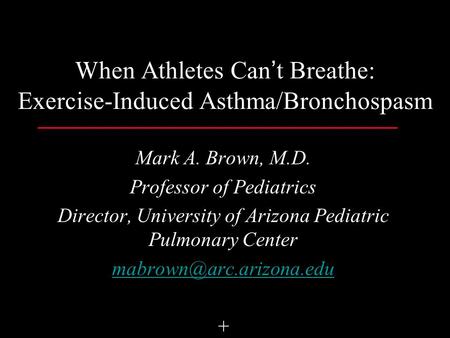 When Athletes Can’t Breathe: Exercise-Induced Asthma/Bronchospasm Mark A. Brown, M.D. Professor of Pediatrics Director, University of Arizona Pediatric.