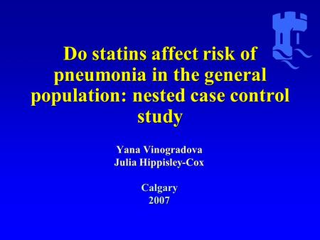 Do statins affect risk of pneumonia in the general population: nested case control study Yana Vinogradova Julia Hippisley-Cox Calgary2007.