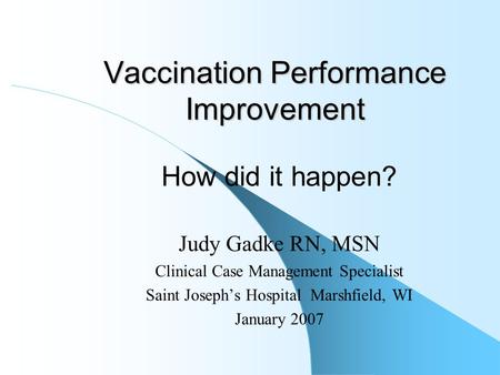 Vaccination Performance Improvement How did it happen? Judy Gadke RN, MSN Clinical Case Management Specialist Saint Joseph’s Hospital Marshfield, WI January.