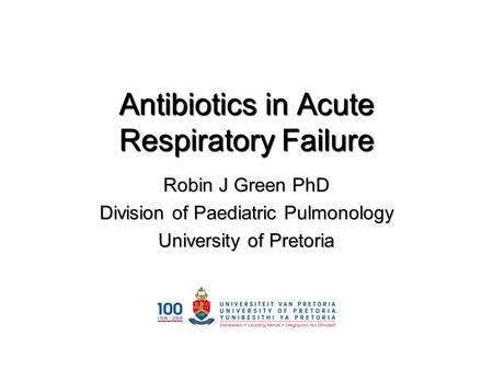 Antibiotics in Acute Respiratory Failure Robin J Green PhD Division of Paediatric Pulmonology University of Pretoria.