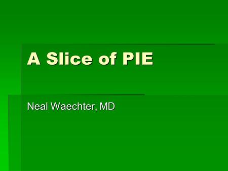 A Slice of PIE Neal Waechter, MD.