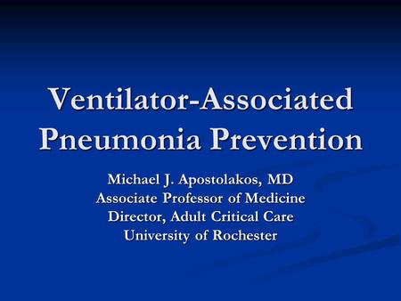 Ventilator-Associated Pneumonia Prevention Michael J. Apostolakos, MD Associate Professor of Medicine Director, Adult Critical Care University of Rochester.