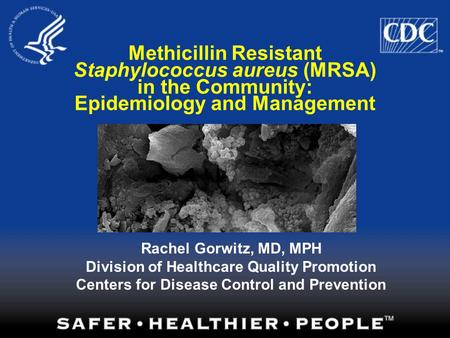 Methicillin Resistant Staphylococcus aureus (MRSA) in the Community: Epidemiology and Management Rachel Gorwitz, MD, MPH Division of Healthcare Quality.