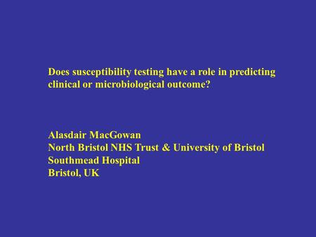 Does susceptibility testing have a role in predicting clinical or microbiological outcome? Alasdair MacGowan North Bristol NHS Trust & University of Bristol.