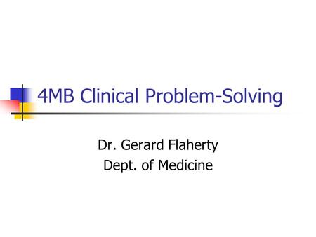 4MB Clinical Problem-Solving Dr. Gerard Flaherty Dept. of Medicine.