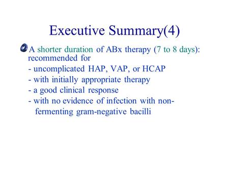 Executive Summary(4) A shorter duration of ABx therapy (7 to 8 days): recommended for - uncomplicated HAP, VAP, or HCAP - with initially appropriate therapy.