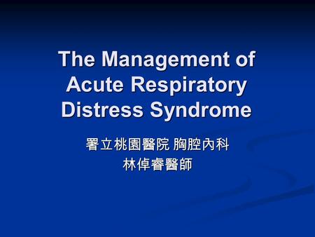 The Management of Acute Respiratory Distress Syndrome 署立桃園醫院 胸腔內科 林倬睿醫師.