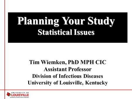 Tim Wiemken, PhD MPH CIC Assistant Professor Division of Infectious Diseases University of Louisville, Kentucky Planning Your Study Statistical Issues.
