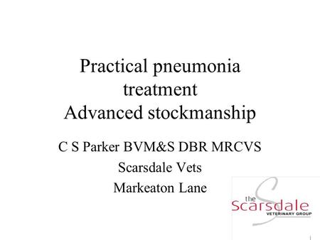 Practical pneumonia treatment Advanced stockmanship C S Parker BVM&S DBR MRCVS Scarsdale Vets Markeaton Lane.