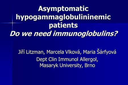 Asymptomatic hypogammaglobulininemic patients Do we need immunoglobulins? Jiří Litzman, Marcela Vlková, Maria Šárfyová Dept Clin Immunol Allergol, Masaryk.