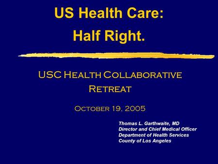 US Health Care: Half Right. Thomas L. Garthwaite, MD Director and Chief Medical Officer Department of Health Services County of Los Angeles USC Health.