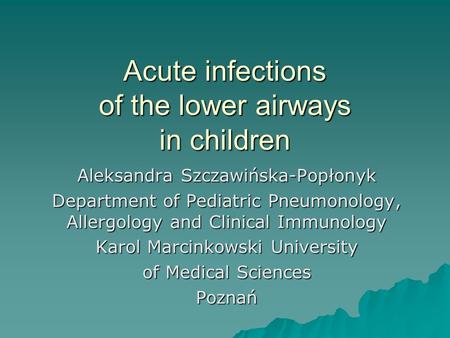 Acute infections of the lower airways in children Aleksandra Szczawińska-Popłonyk Department of Pediatric Pneumonology, Allergology and Clinical Immunology.