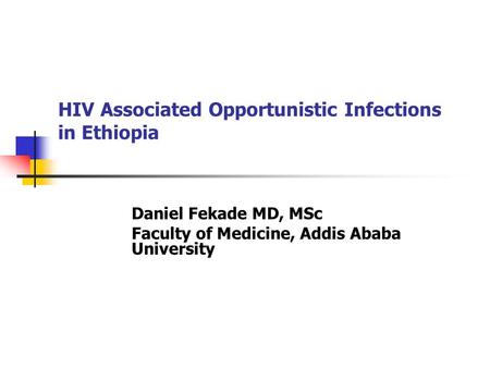 HIV Associated Opportunistic Infections in Ethiopia Daniel Fekade MD, MSc Faculty of Medicine, Addis Ababa University.
