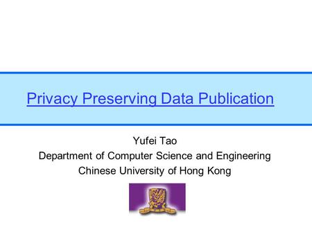 Privacy Preserving Data Publication Yufei Tao Department of Computer Science and Engineering Chinese University of Hong Kong.
