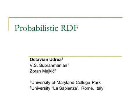 Probabilistic RDF Octavian Udrea 1 V.S. Subrahmanian 1 Zoran Majkić 2 1 University of Maryland College Park 2 University “La Sapienza”, Rome, Italy.