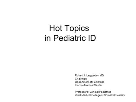 Hot Topics in Pediatric ID Robert J. Leggiadro, MD Chairman Department of Pediatrics Lincoln Medical Center Professor of Clinical Pediatrics Weill Medical.