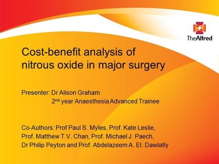 Cost-benefit analysis of nitrous oxide in major surgery Presenter: Dr Alison Graham 2 nd year Anaesthesia Advanced Trainee Co-Authors: Prof Paul S. Myles,