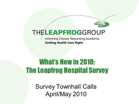 1 What’s New in 2010: The Leapfrog Hospital Survey Survey Townhall Calls April/May 2010.