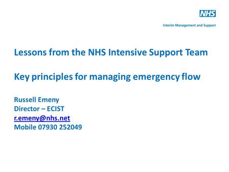 Lessons from the NHS Intensive Support Team Key principles for managing emergency flow Russell Emeny Director – ECIST Mobile 07930 252049.