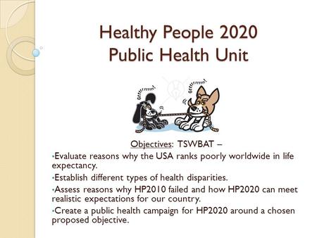 Healthy People 2020 Public Health Unit Objectives: TSWBAT – Evaluate reasons why the USA ranks poorly worldwide in life expectancy. Establish different.