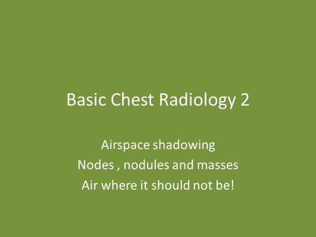 Basic Chest Radiology 2 Airspace shadowing Nodes, nodules and masses Air where it should not be!