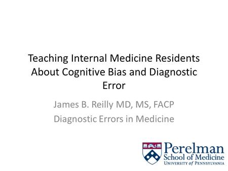 Teaching Internal Medicine Residents About Cognitive Bias and Diagnostic Error James B. Reilly MD, MS, FACP Diagnostic Errors in Medicine.