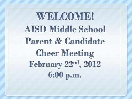 WELCOME! AISD Middle School Parent & Candidate Cheer Meeting February 22nd, 2012 6:00 p.m. We appreciate everyone coming tonight to get valuable information.