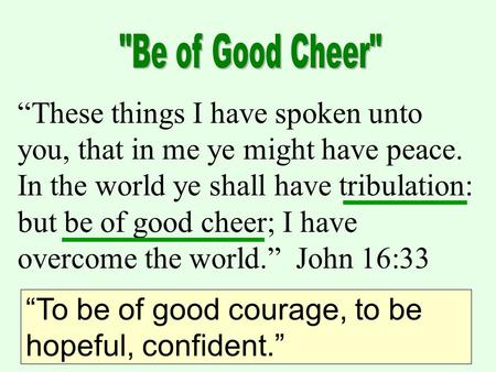 “These things I have spoken unto you, that in me ye might have peace. In the world ye shall have tribulation: but be of good cheer; I have overcome the.