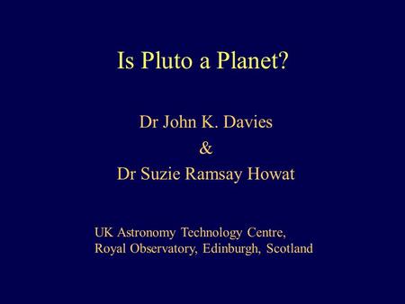 Is Pluto a Planet? Dr John K. Davies & Dr Suzie Ramsay Howat UK Astronomy Technology Centre, Royal Observatory, Edinburgh, Scotland.