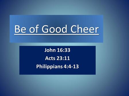 Be of Good Cheer John 16:33 Acts 23:11 Philippians 4:4-13.